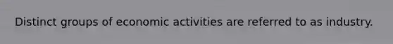 Distinct groups of economic activities are referred to as industry.