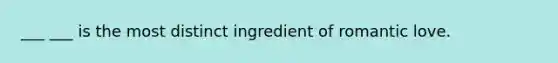 ___ ___ is the most distinct ingredient of romantic love.