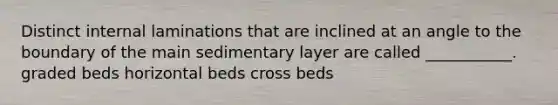 Distinct internal laminations that are inclined at an angle to the boundary of the main sedimentary layer are called ___________. graded beds horizontal beds cross beds