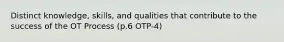 Distinct knowledge, skills, and qualities that contribute to the success of the OT Process (p.6 OTP-4)