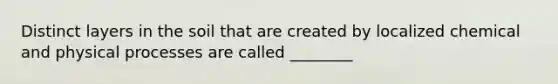 Distinct layers in the soil that are created by localized chemical and physical processes are called ________