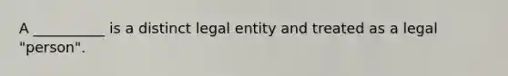 A __________ is a distinct legal entity and treated as a legal "person".