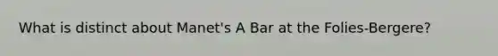 What is distinct about Manet's A Bar at the Folies-Bergere?