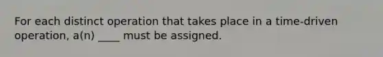 For each distinct operation that takes place in a time-driven operation, a(n) ____ must be assigned.