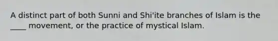 A distinct part of both Sunni and Shi'ite branches of Islam is the ____ movement, or the practice of mystical Islam.