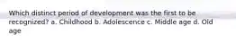 Which distinct period of development was the first to be recognized? a. Childhood b. Adolescence c. Middle age d. Old age