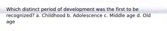 Which distinct period of development was the first to be recognized? a. Childhood b. Adolescence c. Middle age d. Old age