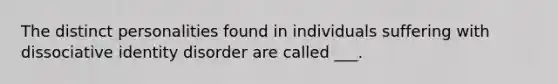 The distinct personalities found in individuals suffering with dissociative identity disorder are called ___.