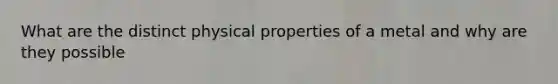 What are the distinct physical properties of a metal and why are they possible