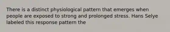 There is a distinct physiological pattern that emerges when people are exposed to strong and prolonged stress. Hans Selye labeled this response pattern the