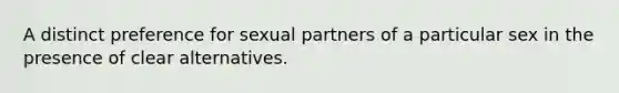 A distinct preference for sexual partners of a particular sex in the presence of clear alternatives.