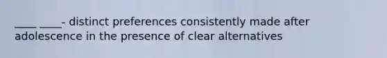 ____ ____- distinct preferences consistently made after adolescence in the presence of clear alternatives