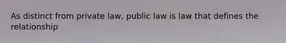 As distinct from private law, public law is law that defines the relationship