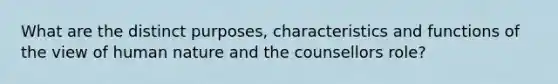 What are the distinct purposes, characteristics and functions of the view of human nature and the counsellors role?