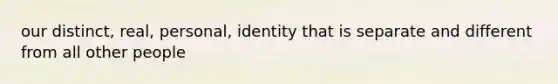 our distinct, real, personal, identity that is separate and different from all other people