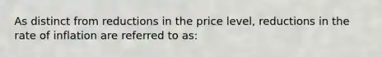 As distinct from reductions in the price level, reductions in the rate of inflation are referred to as: