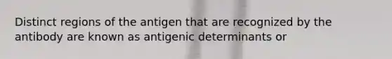 Distinct regions of the antigen that are recognized by the antibody are known as antigenic determinants or