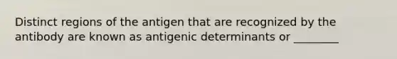 Distinct regions of the antigen that are recognized by the antibody are known as antigenic determinants or ________