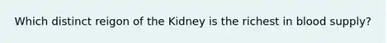 Which distinct reigon of the Kidney is the richest in blood supply?