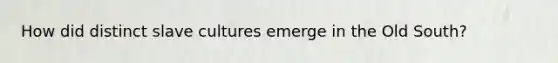 How did distinct slave cultures emerge in the Old South?