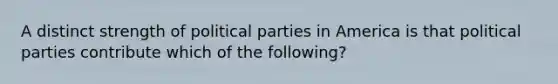 A distinct strength of political parties in America is that political parties contribute which of the following?