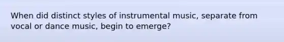 When did distinct styles of instrumental music, separate from vocal or dance music, begin to emerge?