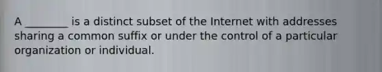 A​ ________ is a distinct subset of the Internet with addresses sharing a common suffix or under the control of a particular organization or individual.