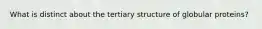 What is distinct about the tertiary structure of globular proteins?