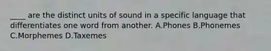 ____ are the distinct units of sound in a specific language that differentiates one word from another. A.Phones B.Phonemes C.Morphemes D.Taxemes