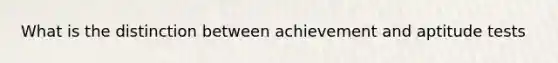 What is the distinction between achievement and aptitude tests