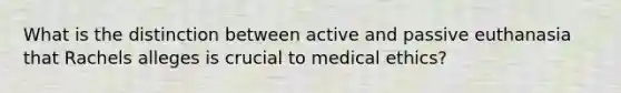 What is the distinction between active and passive euthanasia that Rachels alleges is crucial to medical ethics?