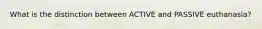 What is the distinction between ACTIVE and PASSIVE euthanasia?