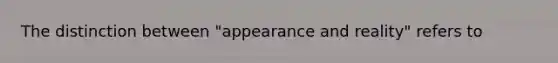 The distinction between "appearance and reality" refers to