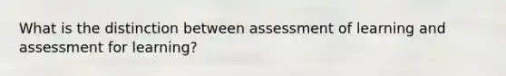 What is the distinction between assessment of learning and assessment for learning?