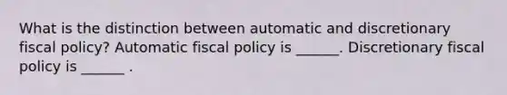 What is the distinction between automatic and discretionary fiscal​ policy? Automatic fiscal policy is​ ______. Discretionary fiscal policy is​ ______ .