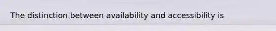 The distinction between availability and accessibility is