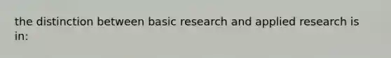 the distinction between basic research and applied research is in: