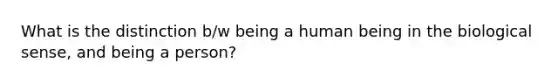 What is the distinction b/w being a human being in the biological sense, and being a person?