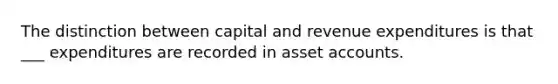 The distinction between capital and revenue expenditures is that ___ expenditures are recorded in asset accounts.