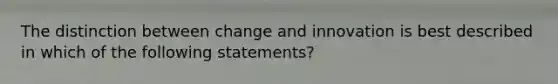 The distinction between change and innovation is best described in which of the following statements?