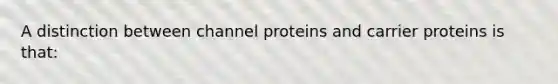 A distinction between channel proteins and carrier proteins is that: