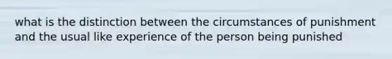 what is the distinction between the circumstances of punishment and the usual like experience of the person being punished