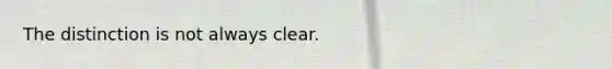 The distinction is not always clear.