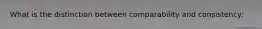 What is the distinction between comparability and consistency: