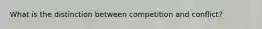 What is the distinction between competition and conflict?