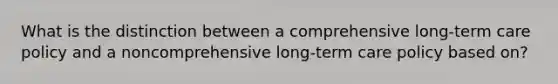 What is the distinction between a comprehensive long-term care policy and a noncomprehensive long-term care policy based on?