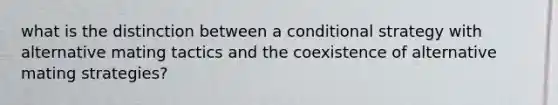 what is the distinction between a conditional strategy with alternative mating tactics and the coexistence of alternative mating strategies?​