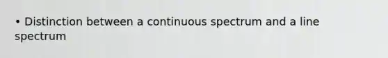 • Distinction between a continuous spectrum and a line spectrum