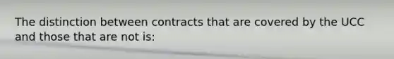 The distinction between contracts that are covered by the UCC and those that are not is: