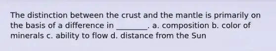 The distinction between the crust and the mantle is primarily on the basis of a difference in ________. a. composition b. color of minerals c. ability to flow d. distance from the Sun